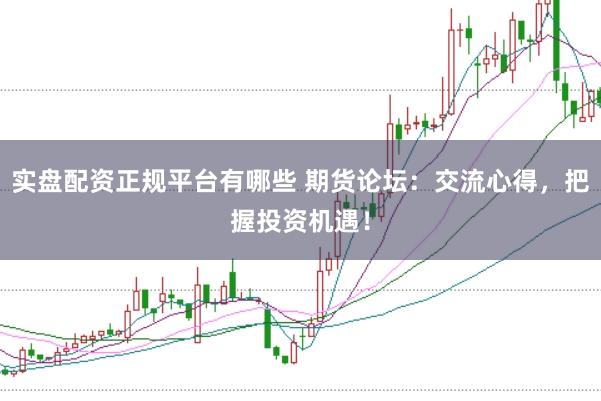 实盘配资正规平台有哪些 期货论坛：交流心得，把握投资机遇！