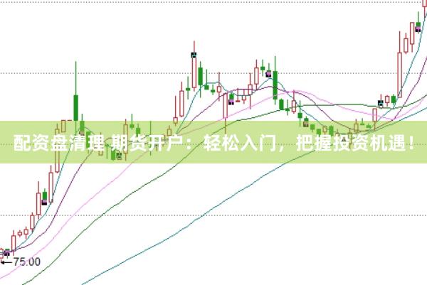 配资盘清理 期货开户：轻松入门，把握投资机遇！