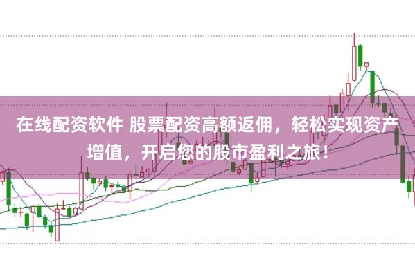 在线配资软件 股票配资高额返佣，轻松实现资产增值，开启您的股市盈利之旅！