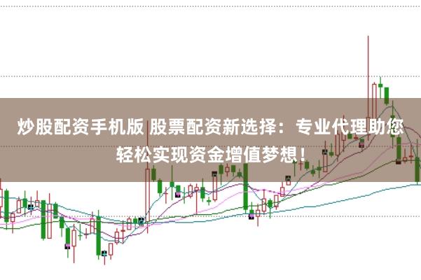 炒股配资手机版 股票配资新选择：专业代理助您轻松实现资金增值梦想！