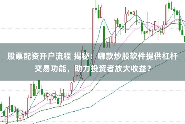 股票配资开户流程 揭秘：哪款炒股软件提供杠杆交易功能，助力投资者放大收益？