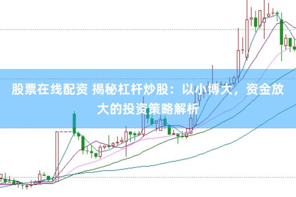 股票在线配资 揭秘杠杆炒股：以小博大，资金放大的投资策略解析