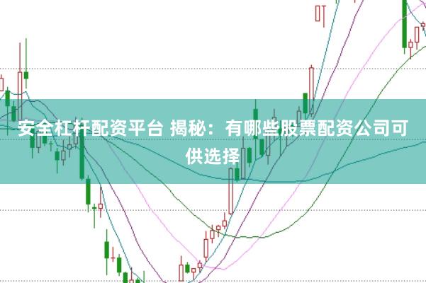 安全杠杆配资平台 揭秘：有哪些股票配资公司可供选择