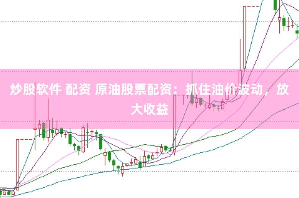 炒股软件 配资 原油股票配资：抓住油价波动，放大收益