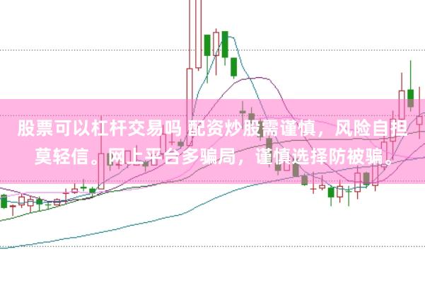 股票可以杠杆交易吗 配资炒股需谨慎，风险自担莫轻信。网上平台多骗局，谨慎选择防被骗。