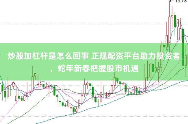 炒股加杠杆是怎么回事 正规配资平台助力投资者，蛇年新春把握股市机遇