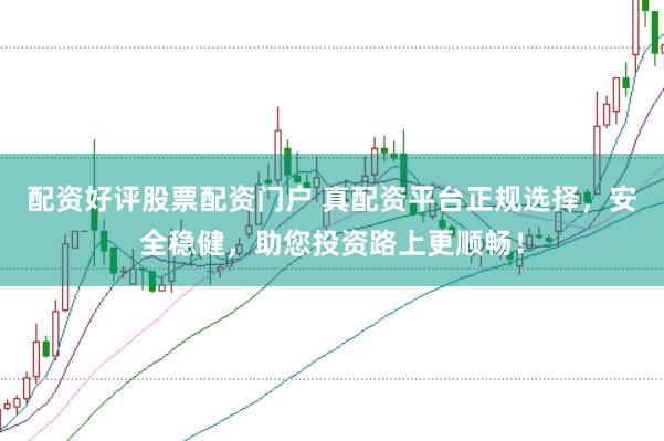 配资好评股票配资门户 真配资平台正规选择，安全稳健，助您投资路上更顺畅！