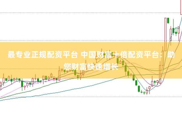最专业正规配资平台 中国财富十倍配资平台：助您财富快速增长
