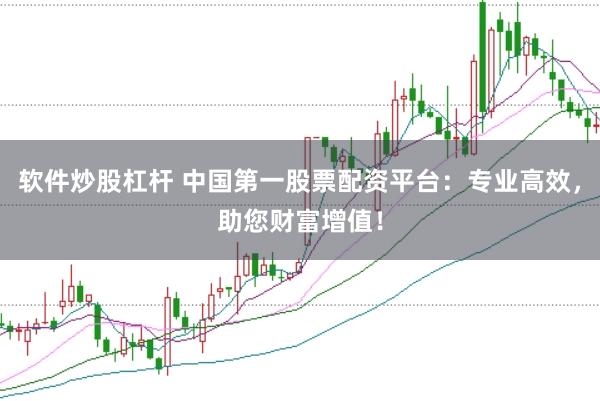 软件炒股杠杆 中国第一股票配资平台：专业高效，助您财富增值！