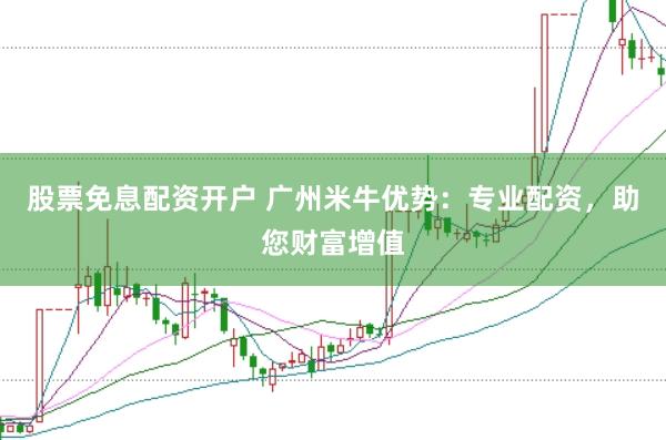 股票免息配资开户 广州米牛优势：专业配资，助您财富增值