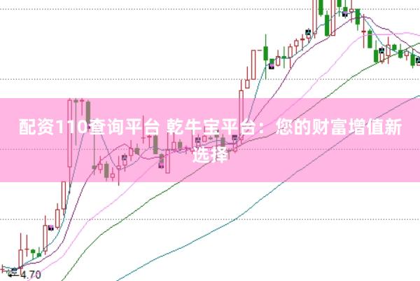 配资110查询平台 乾牛宝平台：您的财富增值新选择