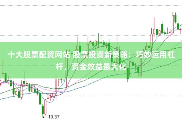 十大股票配资网站 股票投资新策略：巧妙运用杠杆，资金效益最大化