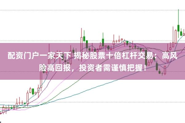 配资门户一家天下 揭秘股票十倍杠杆交易：高风险高回报，投资者需谨慎把握！