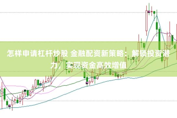 怎样申请杠杆炒股 金融配资新策略：解锁投资潜力，实现资金高效增值