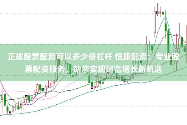 正规股票配资可以多少倍杠杆 恒康配资：专业股票配资服务，助您实现财富增长新机遇