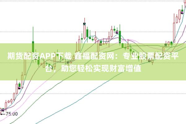 期货配资APP下载 鑫福配资网：专业股票配资平台，助您轻松实现财富增值