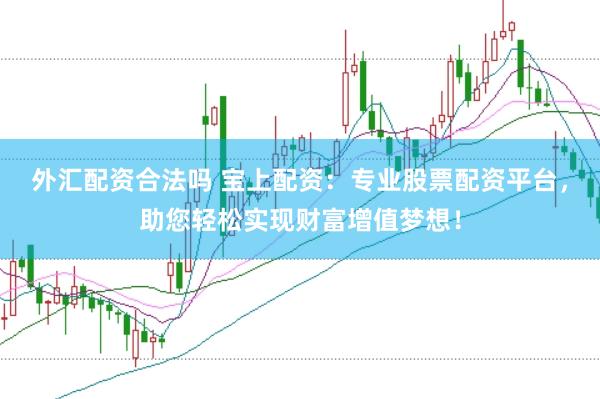 外汇配资合法吗 宝上配资：专业股票配资平台，助您轻松实现财富增值梦想！