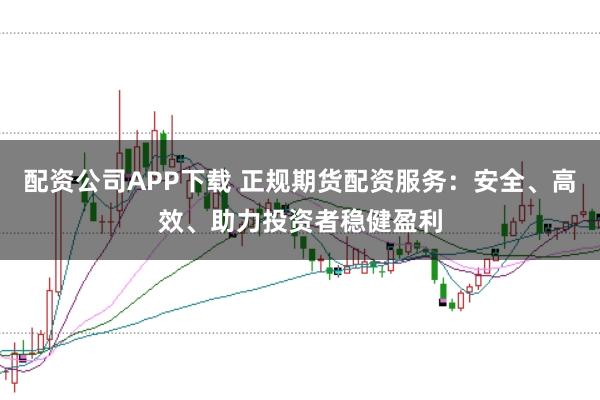 配资公司APP下载 正规期货配资服务：安全、高效、助力投资者稳健盈利