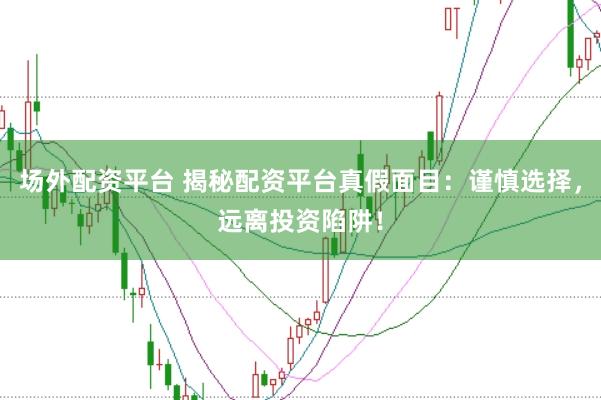 场外配资平台 揭秘配资平台真假面目：谨慎选择，远离投资陷阱！