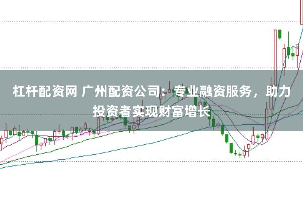 杠杆配资网 广州配资公司：专业融资服务，助力投资者实现财富增长