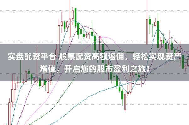 实盘配资平台 股票配资高额返佣，轻松实现资产增值，开启您的股市盈利之旅！