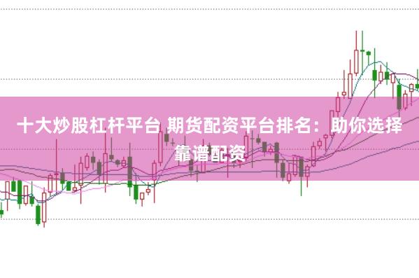 十大炒股杠杆平台 期货配资平台排名：助你选择靠谱配资