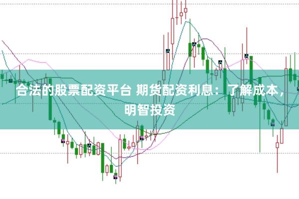 合法的股票配资平台 期货配资利息：了解成本，明智投资