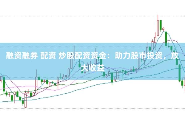 融资融券 配资 炒股配资资金：助力股市投资，放大收益