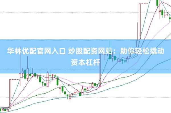 华林优配官网入口 炒股配资网站：助你轻松撬动资本杠杆