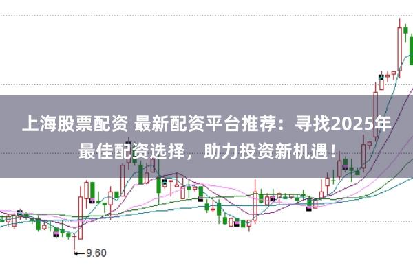 上海股票配资 最新配资平台推荐：寻找2025年最佳配资选择，助力投资新机遇！