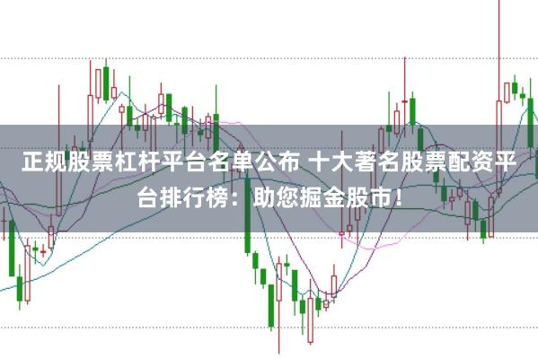 正规股票杠杆平台名单公布 十大著名股票配资平台排行榜：助您掘金股市！