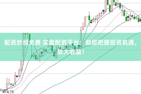 配资炒股免费 实盘配资平台：助您把握投资机遇，放大收益！