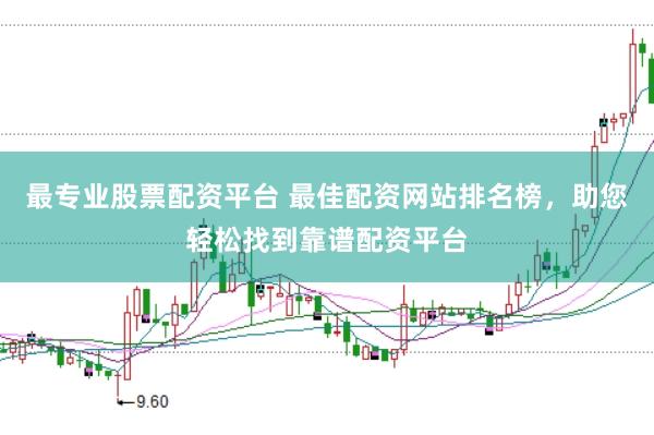 最专业股票配资平台 最佳配资网站排名榜，助您轻松找到靠谱配资平台