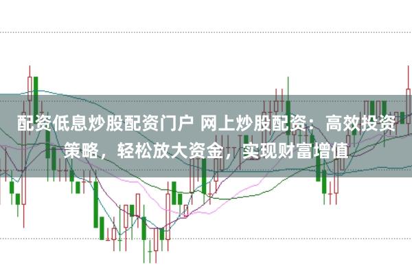 配资低息炒股配资门户 网上炒股配资：高效投资策略，轻松放大资金，实现财富增值