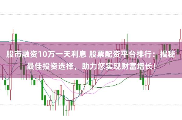 股市融资10万一天利息 股票配资平台排行：揭秘最佳投资选择，助力您实现财富增长！