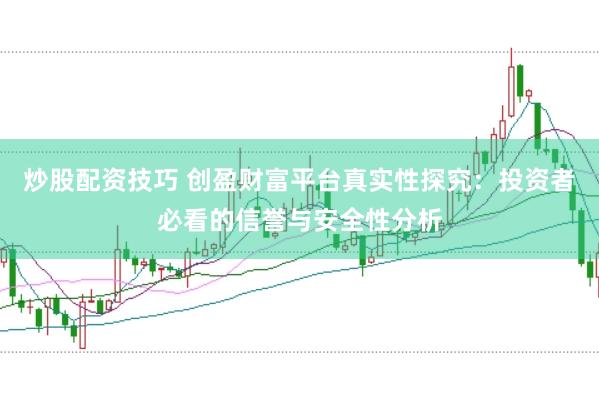 炒股配资技巧 创盈财富平台真实性探究：投资者必看的信誉与安全性分析