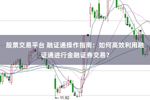 股票交易平台 融证通操作指南：如何高效利用融证通进行金融证券交易？