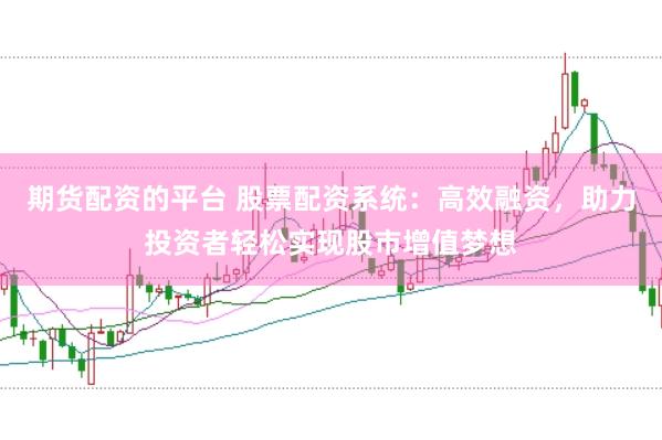 期货配资的平台 股票配资系统：高效融资，助力投资者轻松实现股市增值梦想