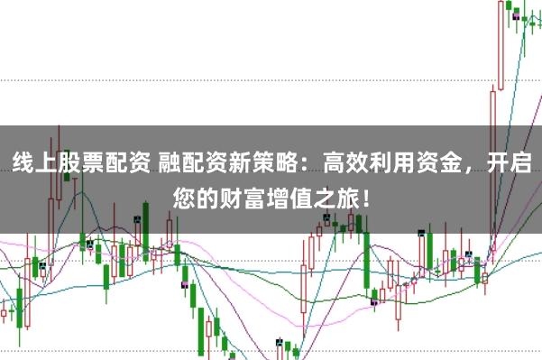 线上股票配资 融配资新策略：高效利用资金，开启您的财富增值之旅！