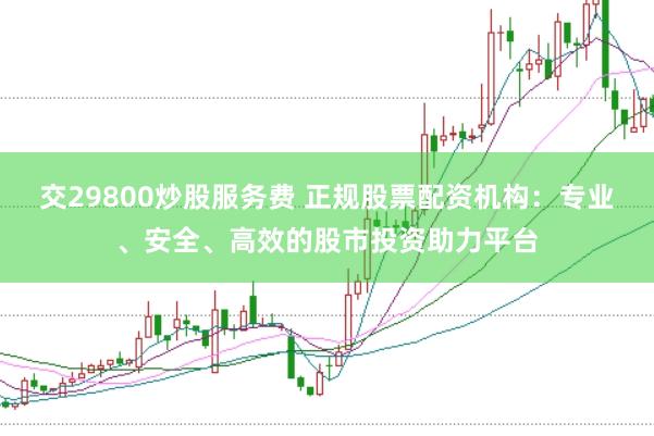 交29800炒股服务费 正规股票配资机构：专业、安全、高效的股市投资助力平台