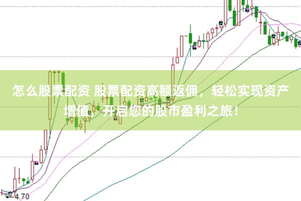 怎么股票配资 股票配资高额返佣，轻松实现资产增值，开启您的股市盈利之旅！