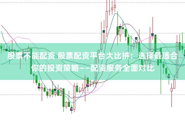 股票不能配资 股票配资平台大比拼：选择最适合你的投资策略——配资服务全面对比