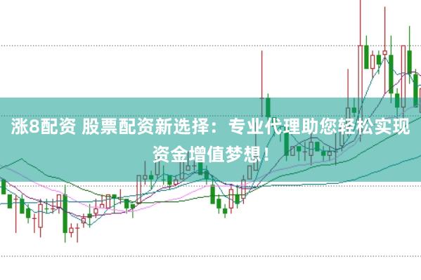 涨8配资 股票配资新选择：专业代理助您轻松实现资金增值梦想！
