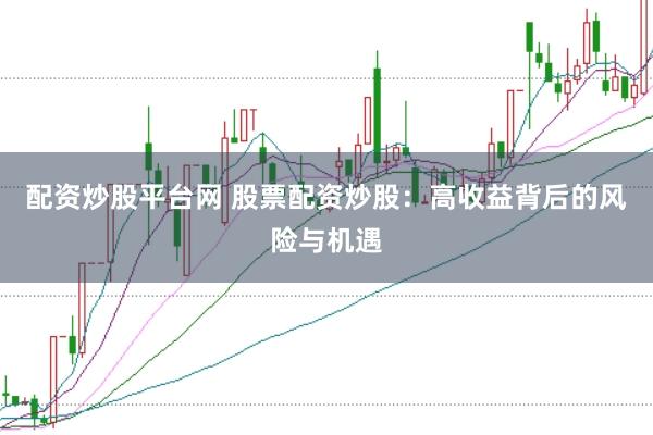 配资炒股平台网 股票配资炒股：高收益背后的风险与机遇