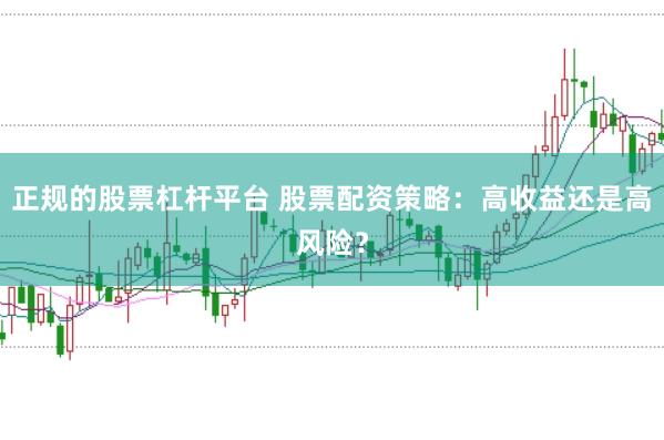 正规的股票杠杆平台 股票配资策略：高收益还是高风险？