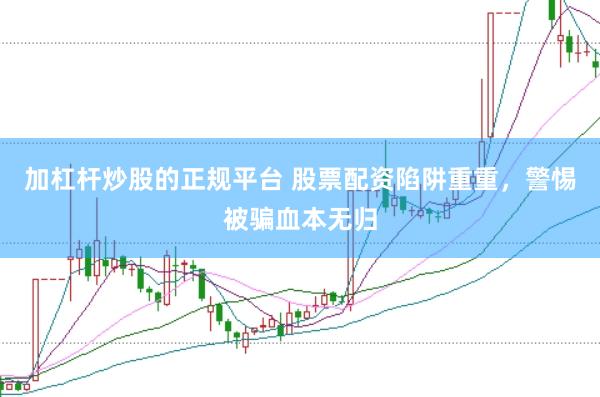 加杠杆炒股的正规平台 股票配资陷阱重重，警惕被骗血本无归