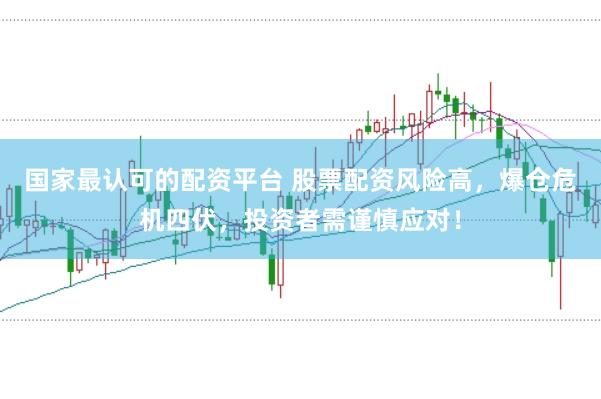国家最认可的配资平台 股票配资风险高，爆仓危机四伏，投资者需谨慎应对！