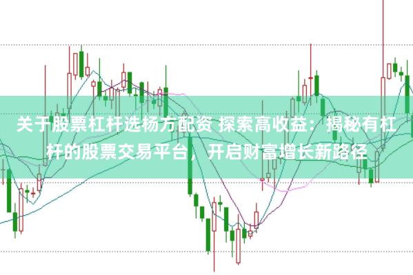 关于股票杠杆选杨方配资 探索高收益：揭秘有杠杆的股票交易平台，开启财富增长新路径