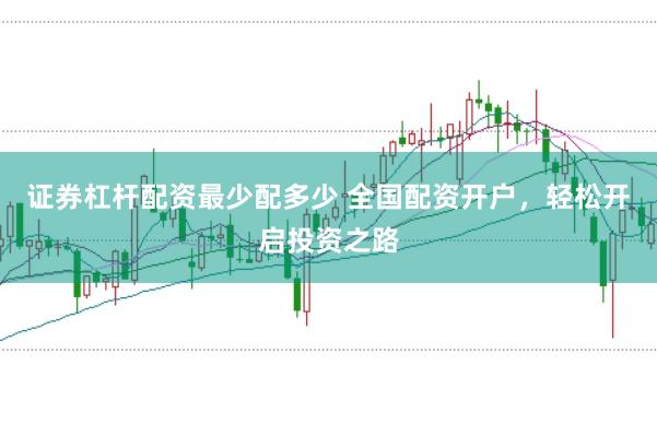 证券杠杆配资最少配多少 全国配资开户，轻松开启投资之路