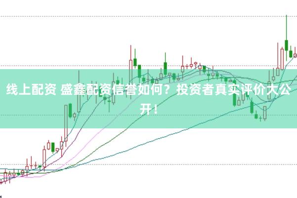 线上配资 盛鑫配资信誉如何？投资者真实评价大公开！